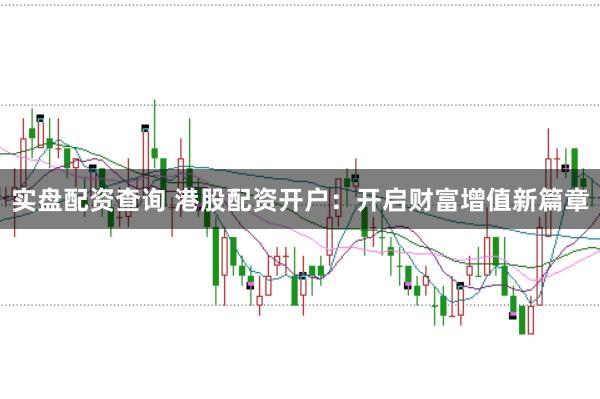 实盘配资查询 港股配资开户:开启财富增值新篇章
