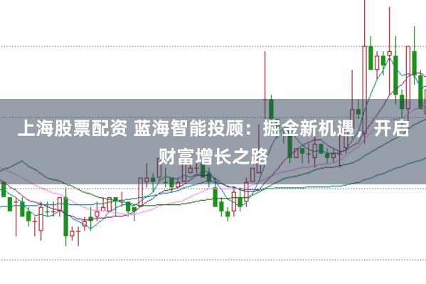 上海股票配资 蓝海智能投顾:掘金新机遇,开启财富增长之路