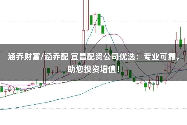 涵乔财富/涵乔配 宜昌配资公司优选:专业可靠,助您投资增值!
