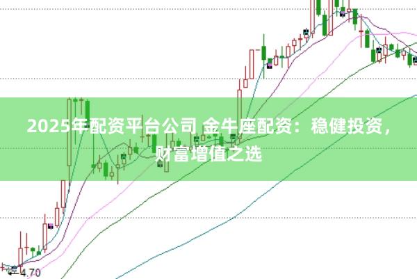 2025年配资平台公司 金牛座配资：稳健投资，财富增值之选