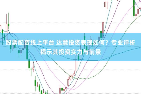 股票配资线上平台 达慧投资表现如何?专业评析揭示其投资实力与前景