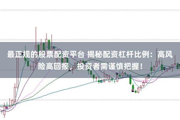 最正规的股票配资平台 揭秘配资杠杆比例:高风险高回报,投资者需谨慎把握!
