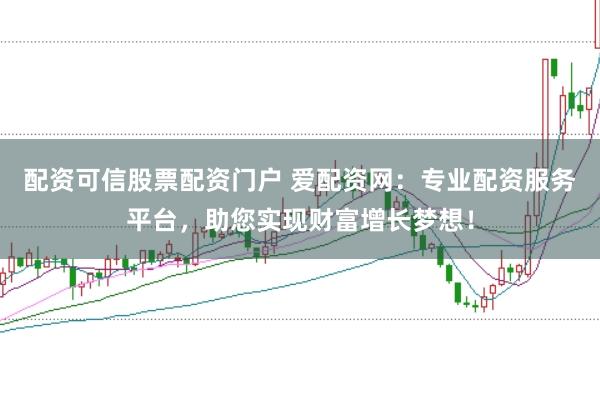 配资可信股票配资门户 爱配资网：专业配资服务平台，助您实现财富增长梦想！