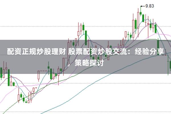 配资正规炒股理财 股票配资炒股交流:经验分享,策略探讨