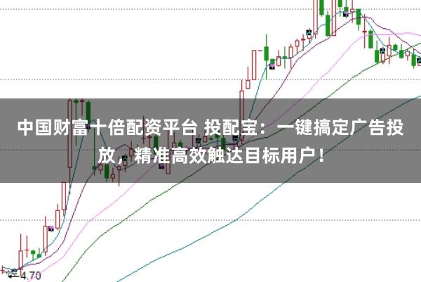 中国财富十倍配资平台 投配宝：一键搞定广告投放，精准高效触达目标用户！