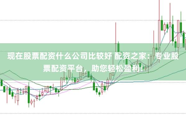 现在股票配资什么公司比较好 配资之家:专业股票配资平台,助您轻松盈利!