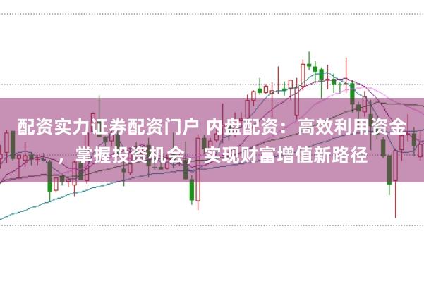 配资实力证券配资门户 内盘配资:高效利用资金,掌握投资机会,实现财富增值新路径