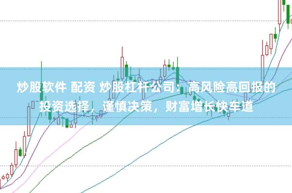 炒股软件 配资 炒股杠杆公司:高风险高回报的投资选择,谨慎决策,财富增长快车道