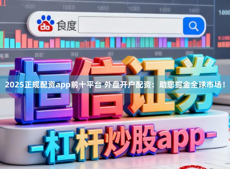 2025正规配资app前十平台 外盘开户配资:助您掘金全球市场!