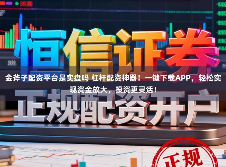 金斧子配资平台是实盘吗 杠杆配资神器！一键下载APP，轻松实现资金放大，投资更灵活！