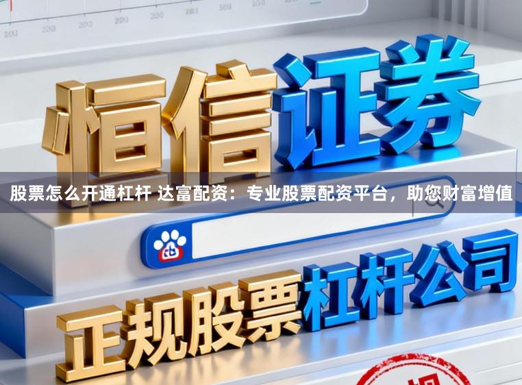 股票怎么开通杠杆 达富配资：专业股票配资平台，助您财富增值