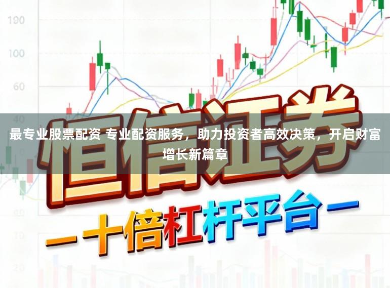 最专业股票配资 专业配资服务，助力投资者高效决策，开启财富增长新篇章
