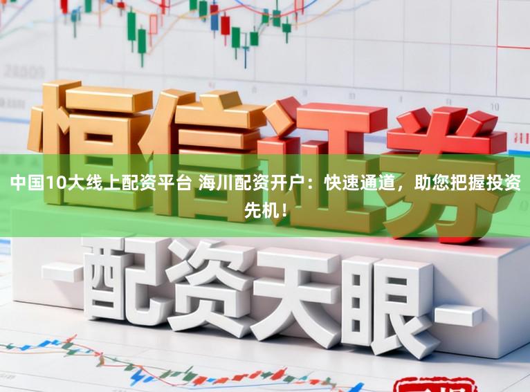 中国10大线上配资平台 海川配资开户：快速通道，助您把握投资先机！