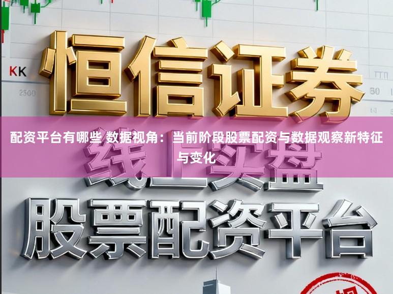 配资平台有哪些 数据视角：当前阶段股票配资与数据观察新特征与变化