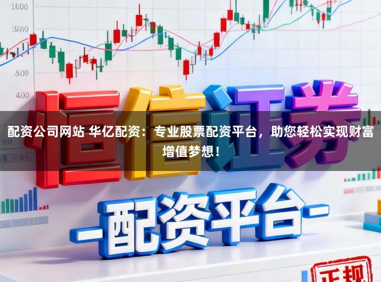 配资公司网站 华亿配资：专业股票配资平台，助您轻松实现财富增值梦想！