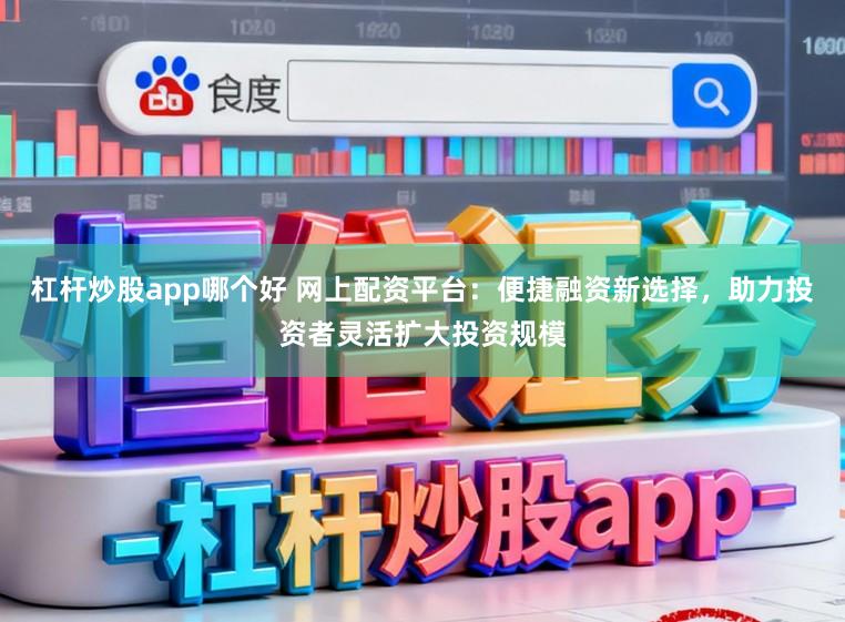 杠杆炒股app哪个好 网上配资平台：便捷融资新选择，助力投资者灵活扩大投资规模