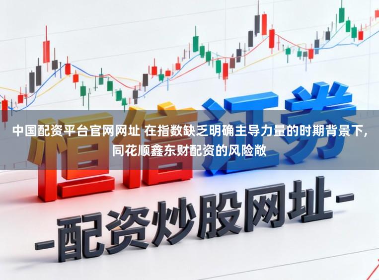 中国配资平台官网网址 在指数缺乏明确主导力量的时期背景下,同花顺鑫东财配资的风险敞
