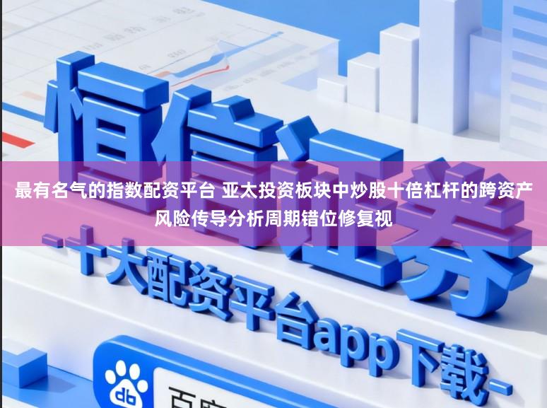 最有名气的指数配资平台 亚太投资板块中炒股十倍杠杆的跨资产风险传导分析周期错位修复视