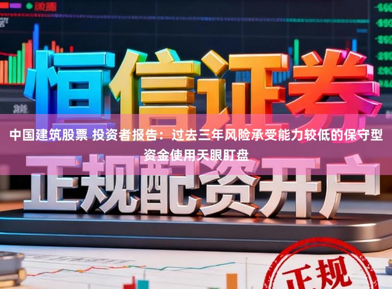 中国建筑股票 投资者报告：过去三年风险承受能力较低的保守型资金使用天眼盯盘