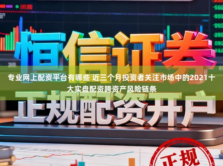 专业网上配资平台有哪些 近三个月投资者关注市场中的2021十大实盘配资跨资产风险链条