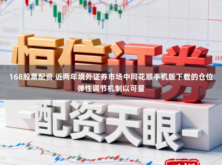 168股票配资 近两年境外证券市场中同花顺手机版下载的仓位弹性调节机制以可量