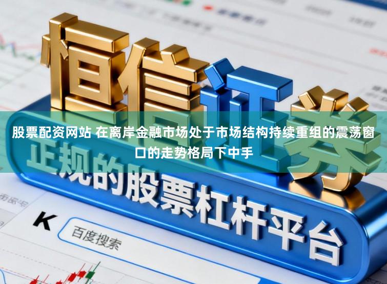 股票配资网站 在离岸金融市场处于市场结构持续重组的震荡窗口的走势格局下中手
