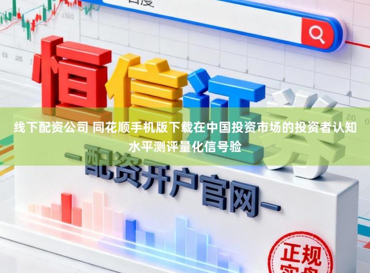 线下配资公司 同花顺手机版下载在中国投资市场的投资者认知水平测评量化信号验