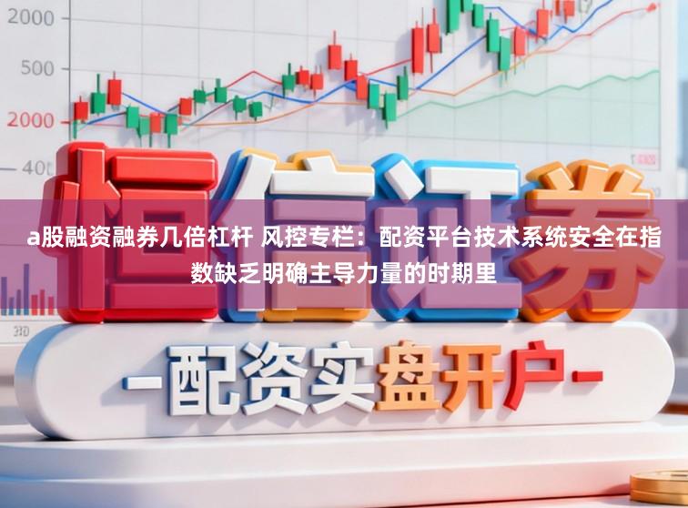 a股融资融券几倍杠杆 风控专栏：配资平台技术系统安全在指数缺乏明确主导力量的时期里