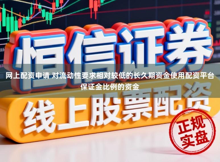 网上配资申请 对流动性要求相对较低的长久期资金使用配资平台保证金比例的资金