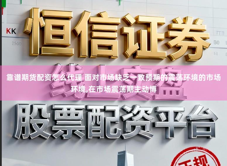 靠谱期货配资怎么代理 面对市场缺乏一致预期的震荡环境的市场环境，在市场震荡期主动博