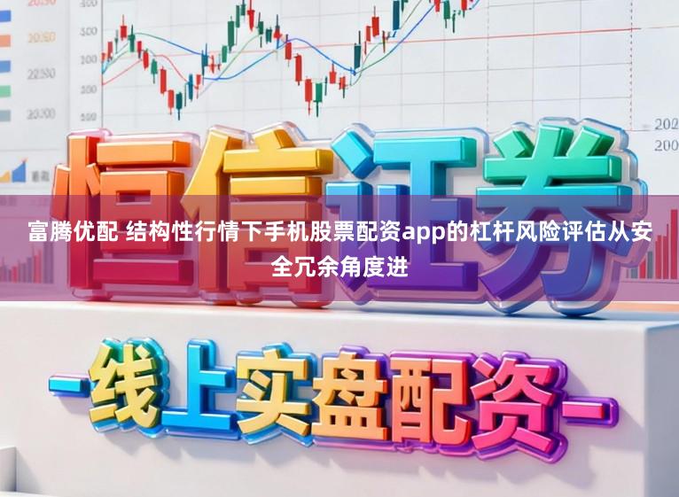 富腾优配 结构性行情下手机股票配资app的杠杆风险评估从安全冗余角度进