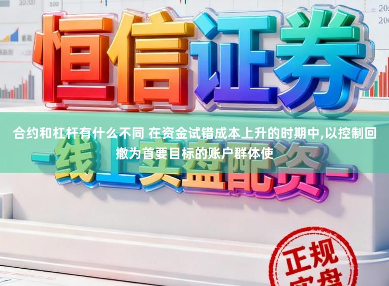 合约和杠杆有什么不同 在资金试错成本上升的时期中,以控制回撤为首要目标的账户群体使