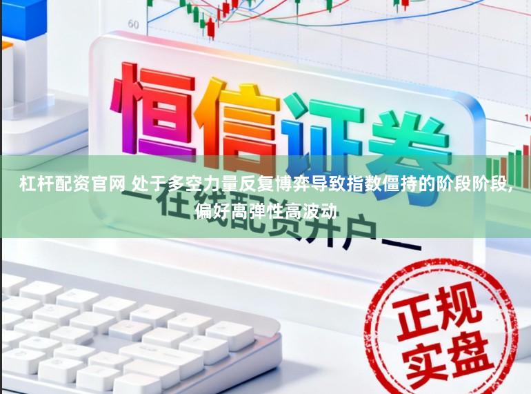 杠杆配资官网 处于多空力量反复博弈导致指数僵持的阶段阶段，偏好高弹性高波动