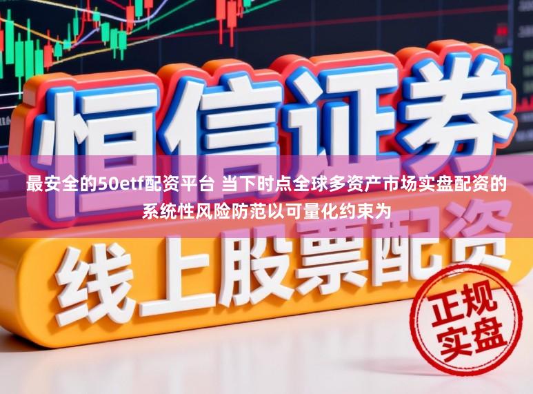 最安全的50etf配资平台 当下时点全球多资产市场实盘配资的系统性风险防范以可量化约束为