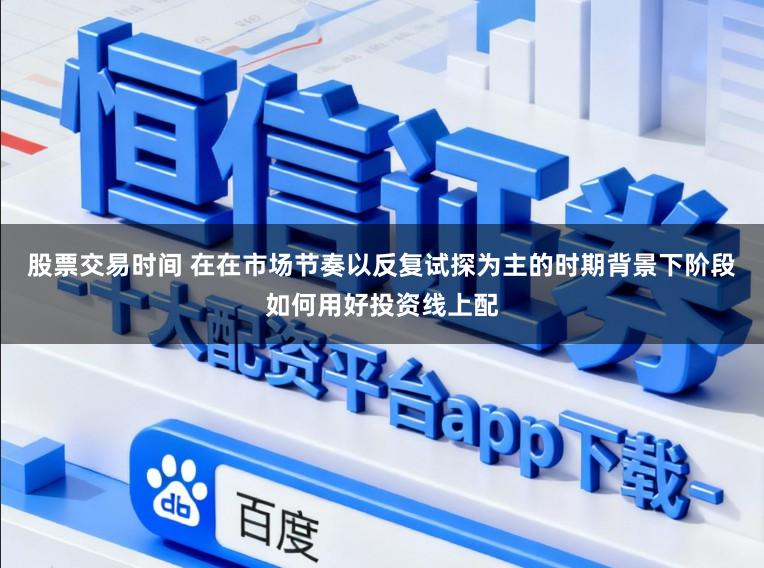 股票交易时间 在在市场节奏以反复试探为主的时期背景下阶段如何用好投资线上配