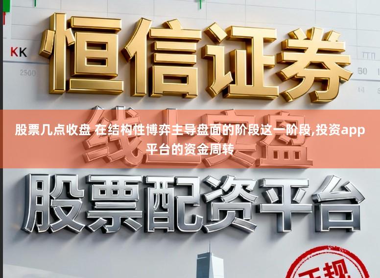 股票几点收盘 在结构性博弈主导盘面的阶段这一阶段，投资app平台的资金周转