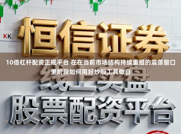 10倍杠杆配资正规平台 在在当前市场结构持续重组的震荡窗口里阶段如何用好炒股工具做自