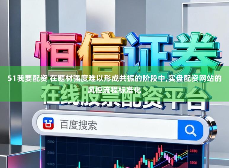 51我要配资 在题材强度难以形成共振的阶段中，实盘配资网站的风控流程标准化