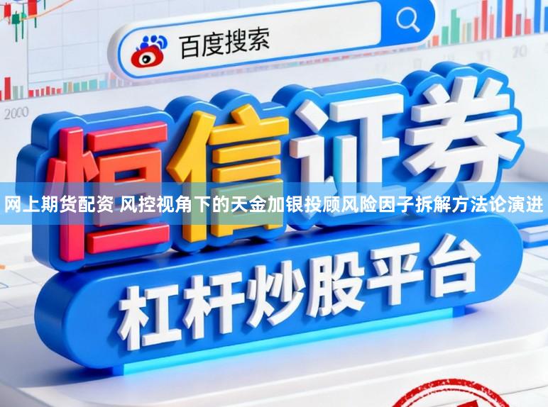 网上期货配资 风控视角下的天金加银投顾风险因子拆解方法论演进