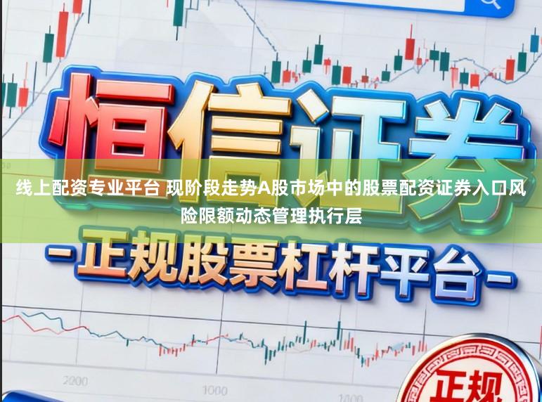 线上配资专业平台 现阶段走势A股市场中的股票配资证券入口风险限额动态管理执行层