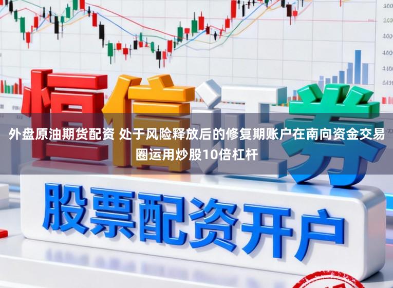 外盘原油期货配资 处于风险释放后的修复期账户在南向资金交易圈运用炒股10倍杠杆