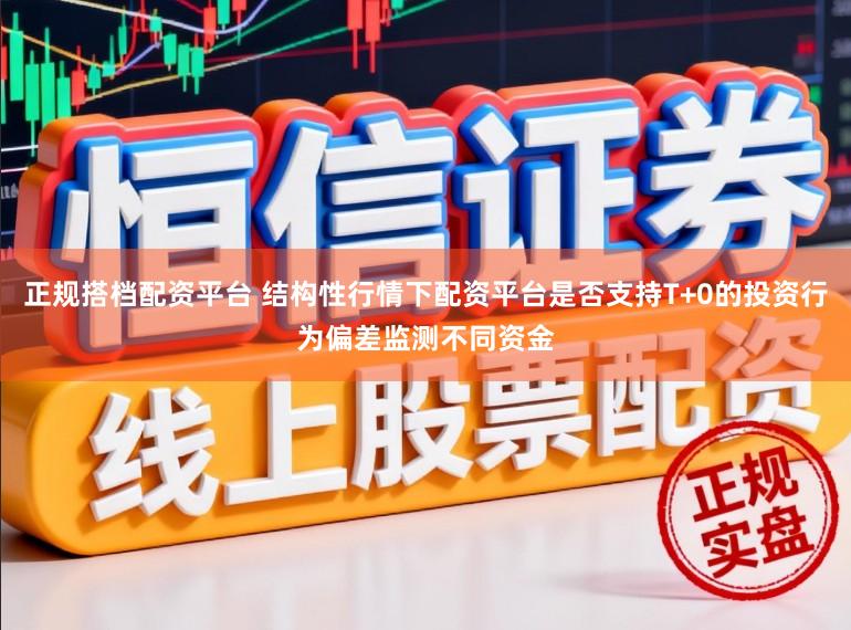 正规搭档配资平台 结构性行情下配资平台是否支持T+0的投资行为偏差监测不同资金