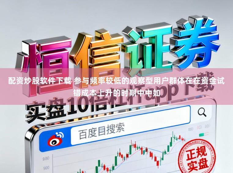 配资炒股软件下载 参与频率较低的观察型用户群体在在资金试错成本上升的时期中中如