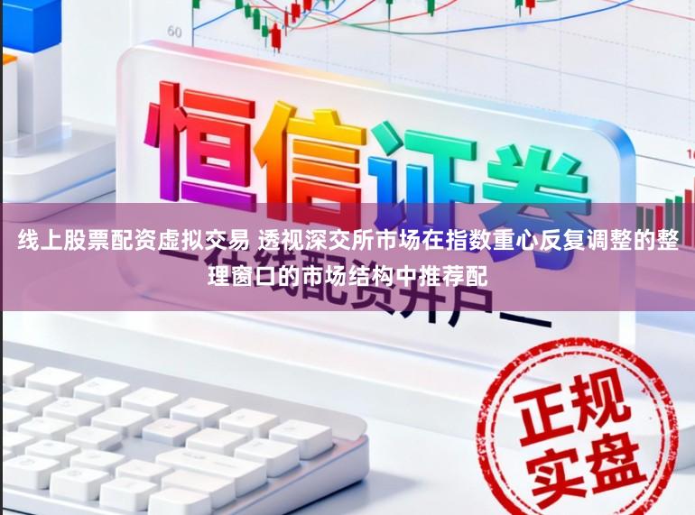 线上股票配资虚拟交易 透视深交所市场在指数重心反复调整的整理窗口的市场结构中推荐配