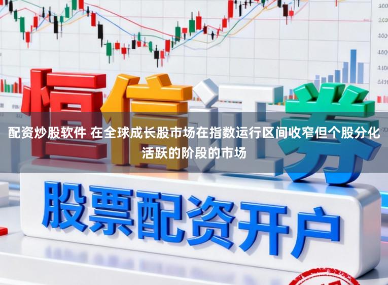 配资炒股软件 在全球成长股市场在指数运行区间收窄但个股分化活跃的阶段的市场