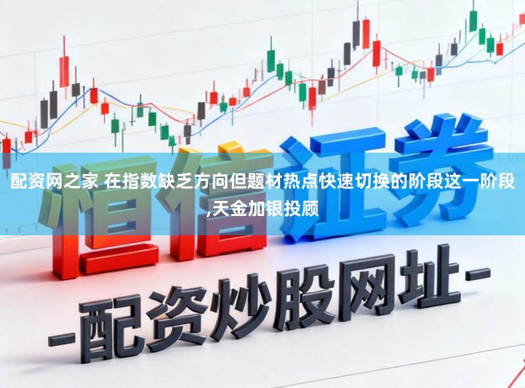 配资网之家 在指数缺乏方向但题材热点快速切换的阶段这一阶段，天金加银投顾