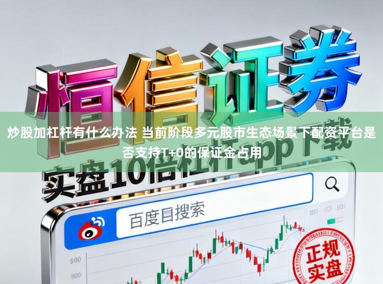 炒股加杠杆有什么办法 当前阶段多元股市生态场景下配资平台是否支持T+0的保证金占用