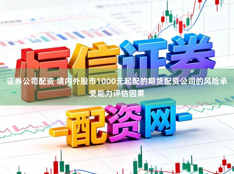 证券公司配资 境内外股市1000元起配的期货配资公司的风险承受能力评估因果