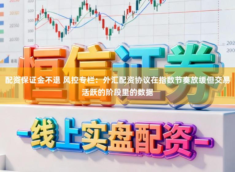 配资保证金不退 风控专栏：外汇配资协议在指数节奏放缓但交易活跃的阶段里的数据