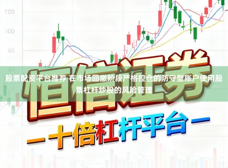 股票配资平台推荐 在市场回撤阶段严格控仓的防守型账户使用股票杠杆炒股的风险管理